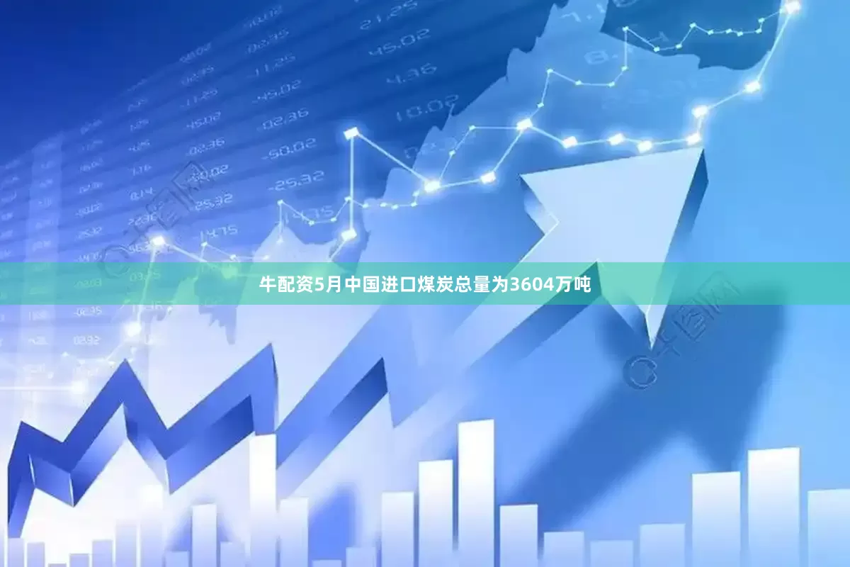 牛配资5月中国进口煤炭总量为3604万吨