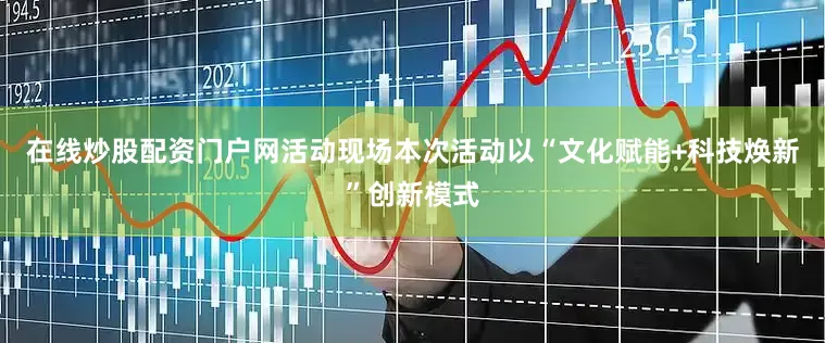 在线炒股配资门户网活动现场本次活动以“文化赋能+科技焕新”创新模式