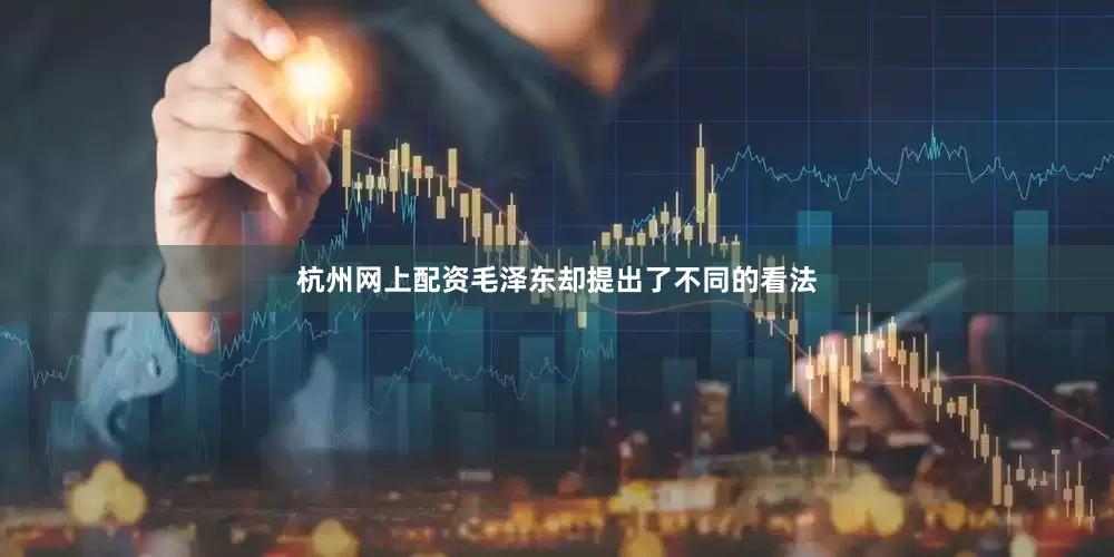 杭州网上配资毛泽东却提出了不同的看法