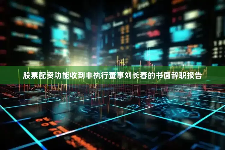 股票配资功能收到非执行董事刘长春的书面辞职报告