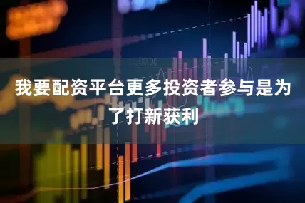 我要配资平台更多投资者参与是为了打新获利