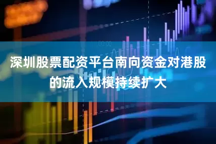 深圳股票配资平台南向资金对港股的流入规模持续扩大