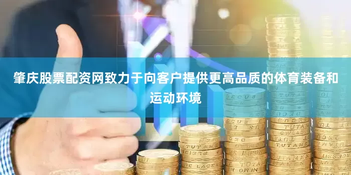 肇庆股票配资网致力于向客户提供更高品质的体育装备和运动环境