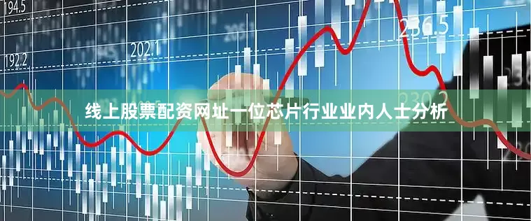 线上股票配资网址　　一位芯片行业业内人士分析