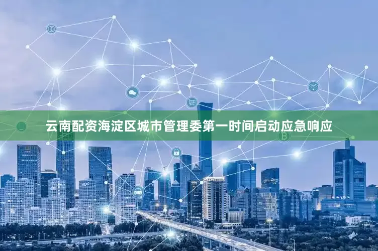 云南配资海淀区城市管理委第一时间启动应急响应