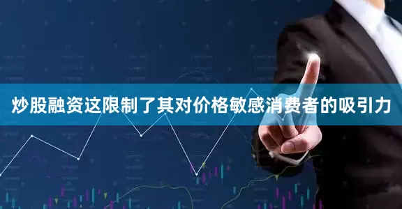 炒股融资这限制了其对价格敏感消费者的吸引力
