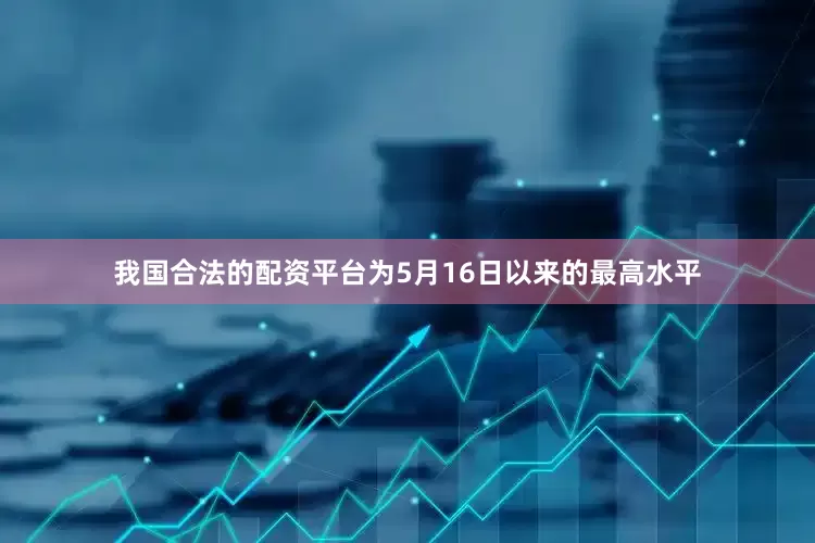 我国合法的配资平台为5月16日以来的最高水平