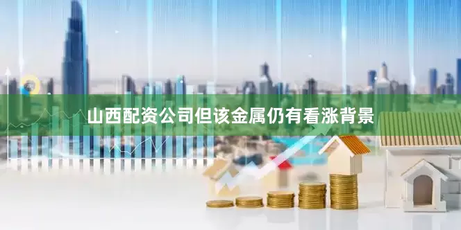 山西配资公司但该金属仍有看涨背景