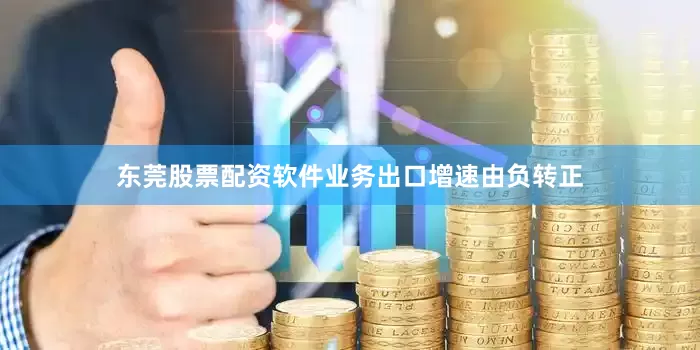 东莞股票配资软件业务出口增速由负转正