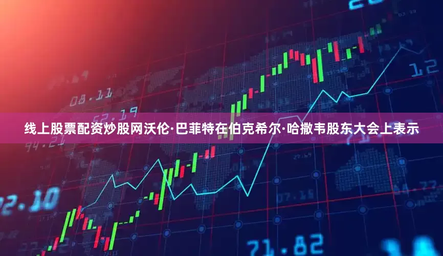 线上股票配资炒股网沃伦·巴菲特在伯克希尔·哈撒韦股东大会上表示