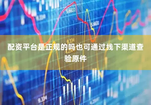 配资平台是正规的吗也可通过线下渠道查验原件