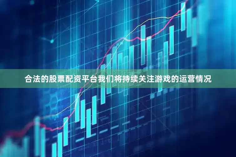 合法的股票配资平台我们将持续关注游戏的运营情况
