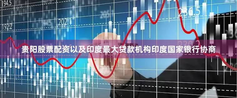 贵阳股票配资以及印度最大贷款机构印度国家银行协商