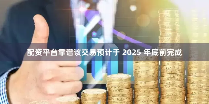 配资平台靠谱该交易预计于 2025 年底前完成