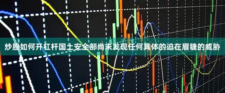 炒股如何开杠杆国土安全部尚未发现任何具体的迫在眉睫的威胁