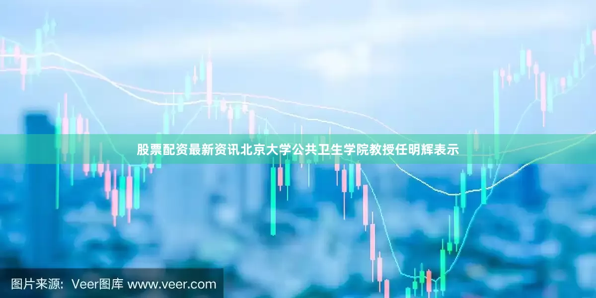股票配资最新资讯北京大学公共卫生学院教授任明辉表示