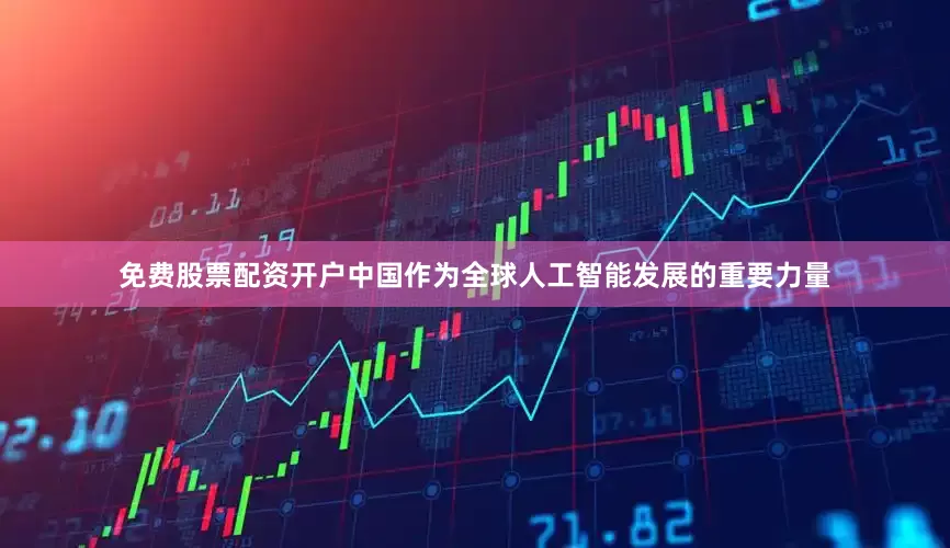 免费股票配资开户中国作为全球人工智能发展的重要力量