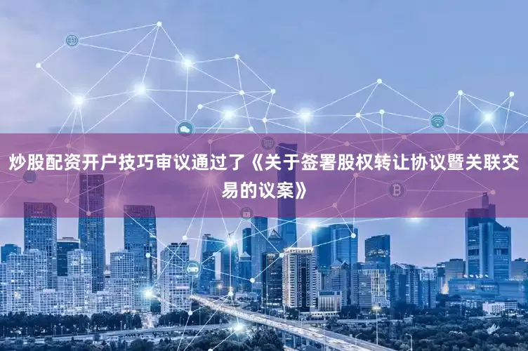 炒股配资开户技巧审议通过了《关于签署股权转让协议暨关联交易的议案》