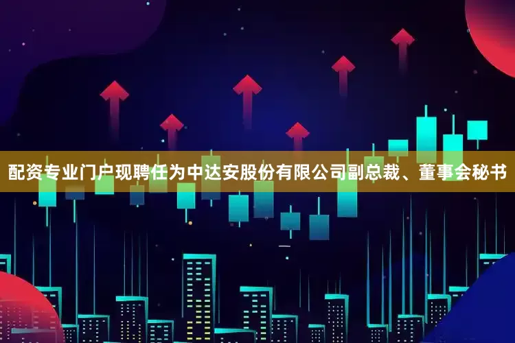 配资专业门户现聘任为中达安股份有限公司副总裁、董事会秘书