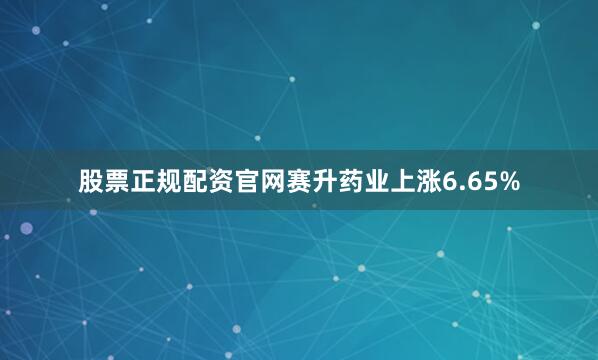 股票正规配资官网赛升药业上涨6.65%