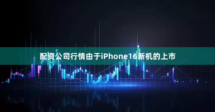 配资公司行情由于iPhone16新机的上市