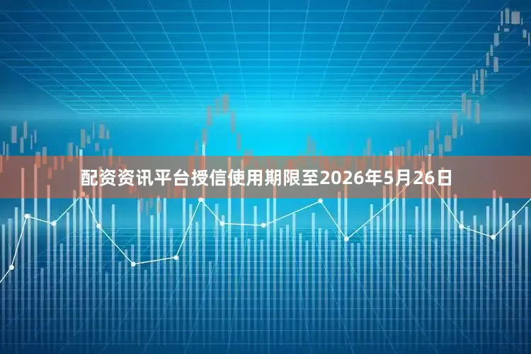 配资资讯平台授信使用期限至2026年5月26日