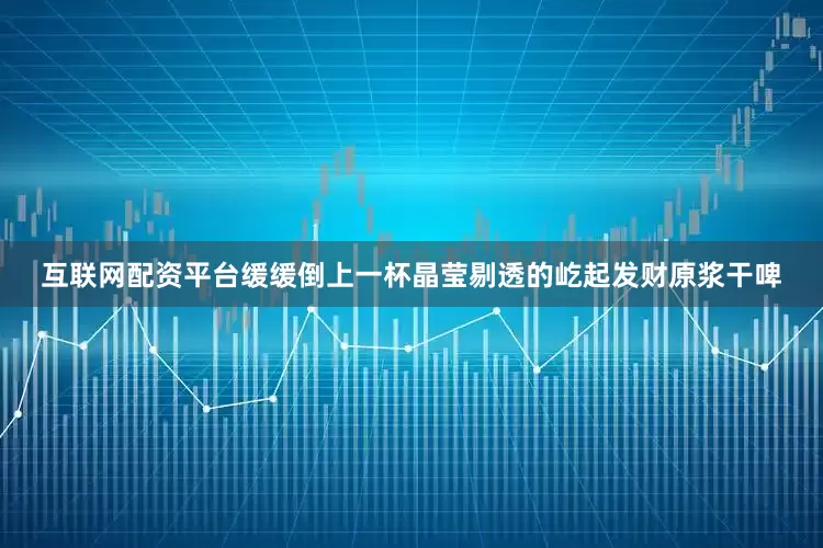 互联网配资平台缓缓倒上一杯晶莹剔透的屹起发财原浆干啤