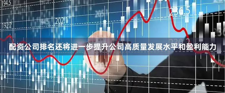 配资公司排名还将进一步提升公司高质量发展水平和盈利能力