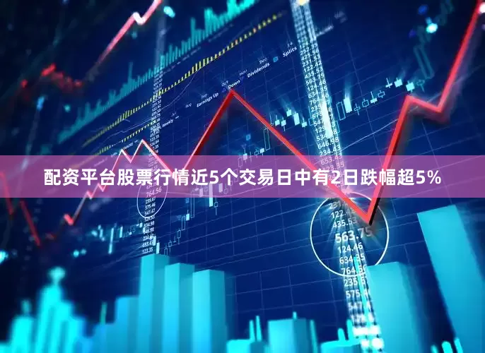 配资平台股票行情近5个交易日中有2日跌幅超5%