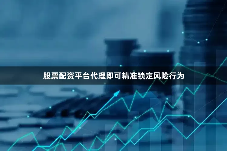 股票配资平台代理即可精准锁定风险行为