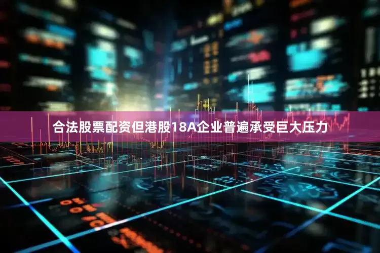 合法股票配资但港股18A企业普遍承受巨大压力