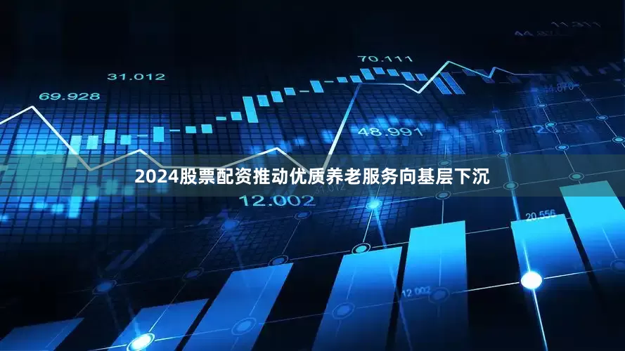 2024股票配资推动优质养老服务向基层下沉