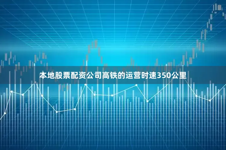 本地股票配资公司　　高铁的运营时速350公里