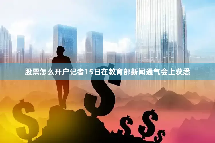 股票怎么开户记者15日在教育部新闻通气会上获悉