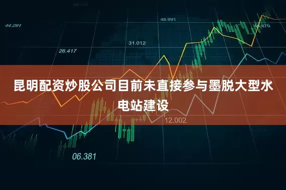 昆明配资炒股公司目前未直接参与墨脱大型水电站建设