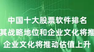 中国十大股票软件排名榜并预计其战略地位和企业文化将推动估值上升