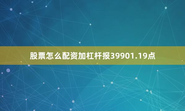 股票怎么配资加杠杆报39901.19点