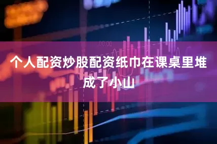 个人配资炒股配资纸巾在课桌里堆成了小山