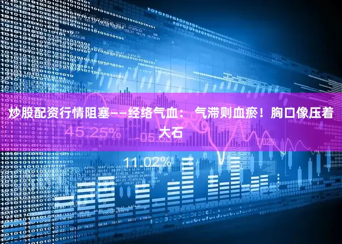 炒股配资行情阻塞——经络气血： 气滞则血瘀！胸口像压着大石