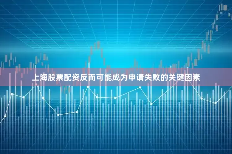 上海股票配资反而可能成为申请失败的关键因素