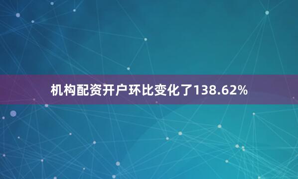 机构配资开户环比变化了138.62%