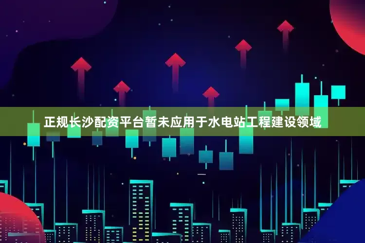 正规长沙配资平台暂未应用于水电站工程建设领域