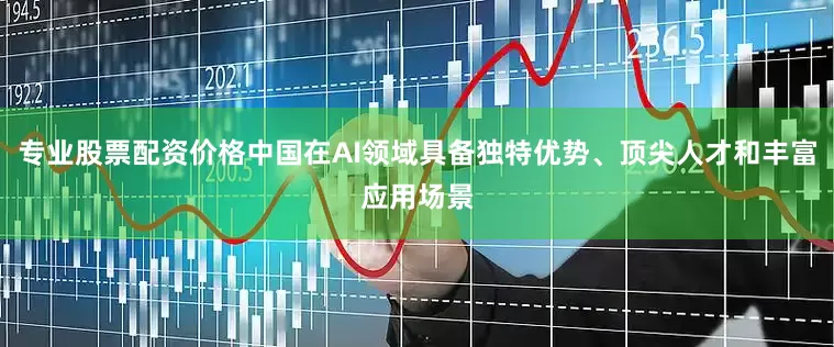 专业股票配资价格中国在AI领域具备独特优势、顶尖人才和丰富应用场景