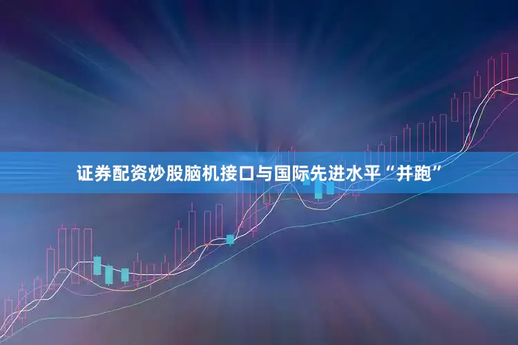 证券配资炒股脑机接口与国际先进水平“并跑”