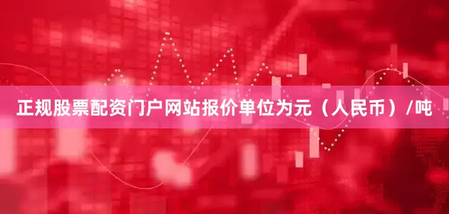 正规股票配资门户网站报价单位为元（人民币）/吨