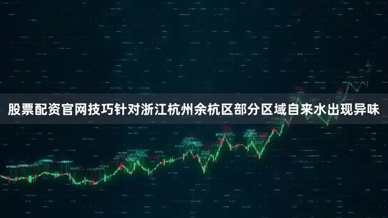 股票配资官网技巧针对浙江杭州余杭区部分区域自来水出现异味