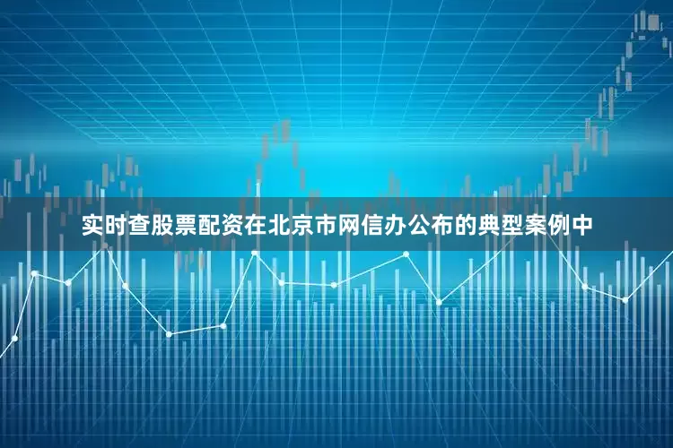 实时查股票配资在北京市网信办公布的典型案例中