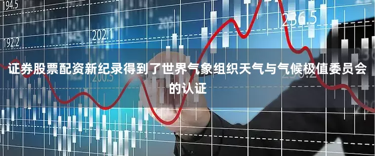 证券股票配资新纪录得到了世界气象组织天气与气候极值委员会的认证