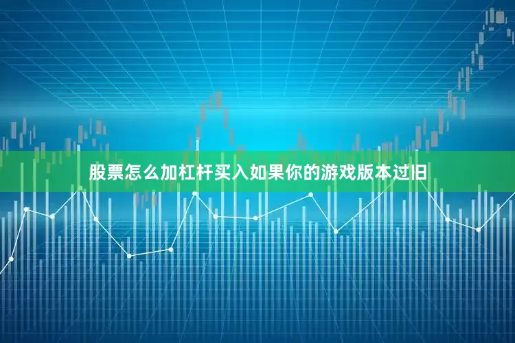 股票怎么加杠杆买入如果你的游戏版本过旧