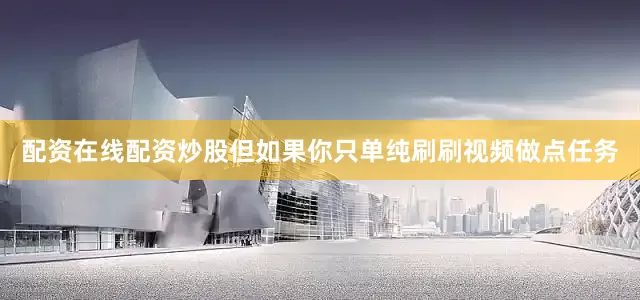 配资在线配资炒股但如果你只单纯刷刷视频做点任务